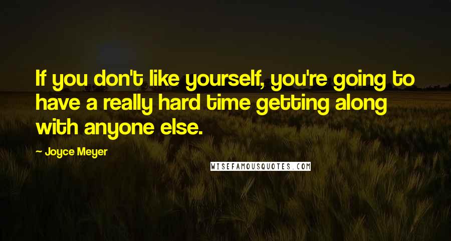 Joyce Meyer Quotes: If you don't like yourself, you're going to have a really hard time getting along with anyone else.