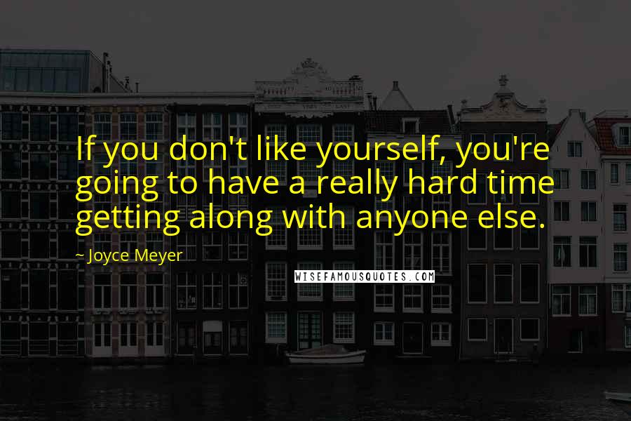 Joyce Meyer Quotes: If you don't like yourself, you're going to have a really hard time getting along with anyone else.