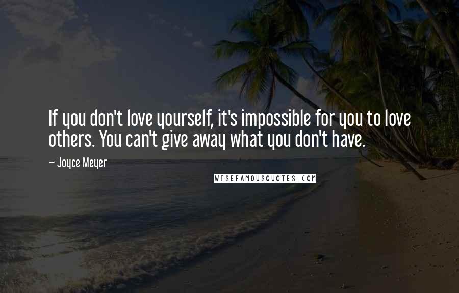 Joyce Meyer Quotes: If you don't love yourself, it's impossible for you to love others. You can't give away what you don't have.