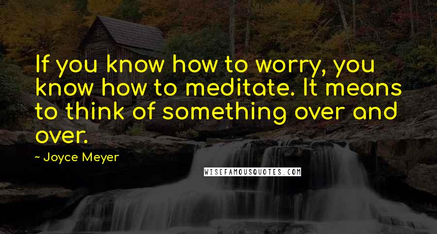 Joyce Meyer Quotes: If you know how to worry, you know how to meditate. It means to think of something over and over.
