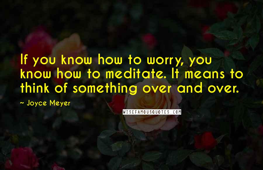 Joyce Meyer Quotes: If you know how to worry, you know how to meditate. It means to think of something over and over.