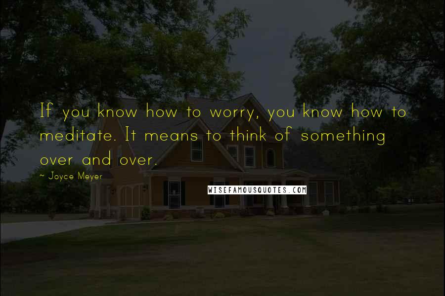 Joyce Meyer Quotes: If you know how to worry, you know how to meditate. It means to think of something over and over.