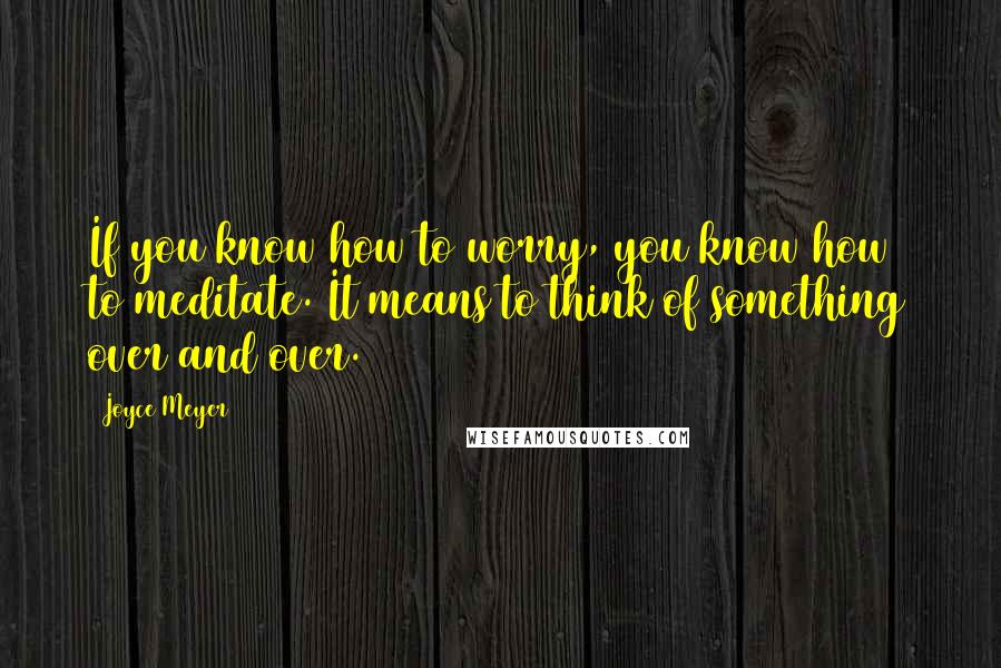 Joyce Meyer Quotes: If you know how to worry, you know how to meditate. It means to think of something over and over.