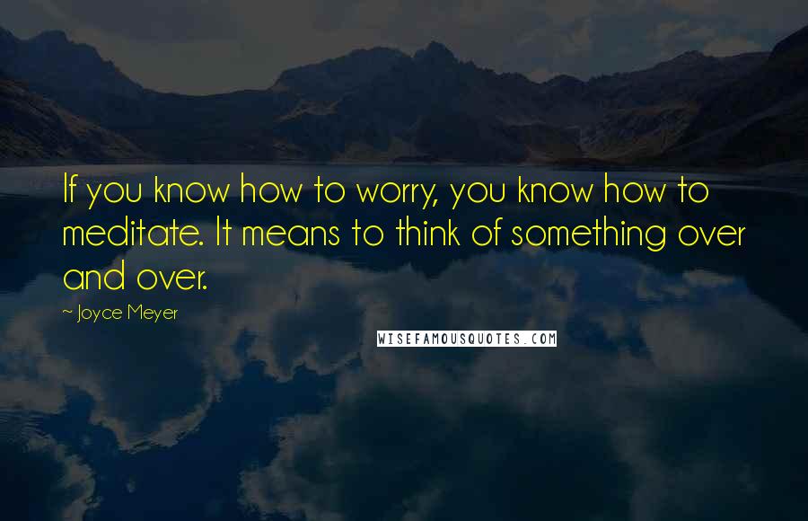 Joyce Meyer Quotes: If you know how to worry, you know how to meditate. It means to think of something over and over.