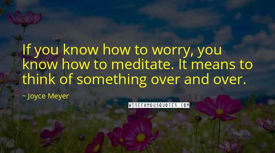 Joyce Meyer Quotes: If you know how to worry, you know how to meditate. It means to think of something over and over.