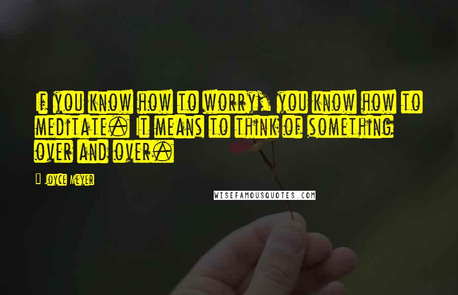 Joyce Meyer Quotes: If you know how to worry, you know how to meditate. It means to think of something over and over.