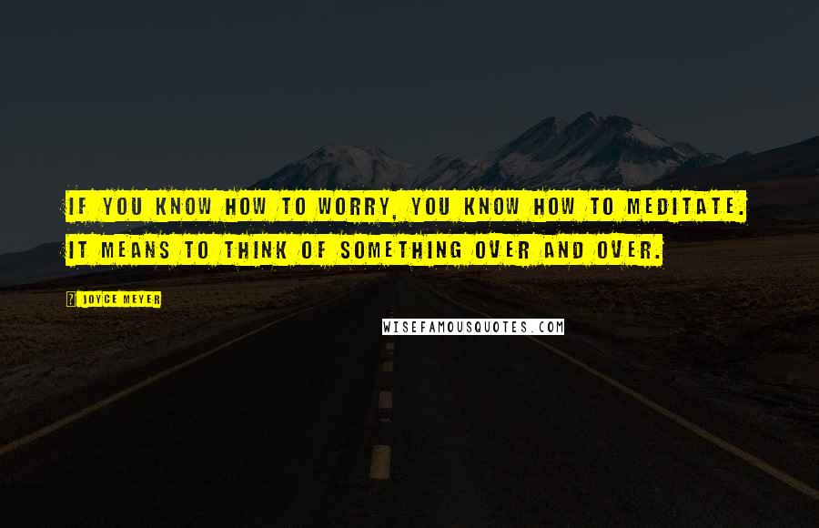 Joyce Meyer Quotes: If you know how to worry, you know how to meditate. It means to think of something over and over.