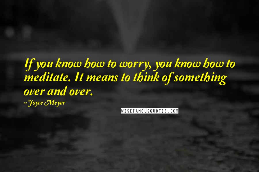 Joyce Meyer Quotes: If you know how to worry, you know how to meditate. It means to think of something over and over.