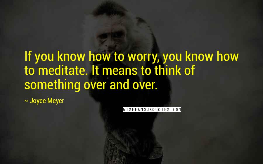 Joyce Meyer Quotes: If you know how to worry, you know how to meditate. It means to think of something over and over.