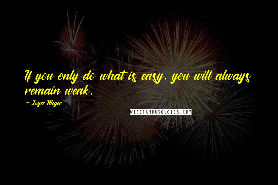 Joyce Meyer Quotes: If you only do what is easy, you will always remain weak.