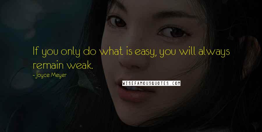 Joyce Meyer Quotes: If you only do what is easy, you will always remain weak.