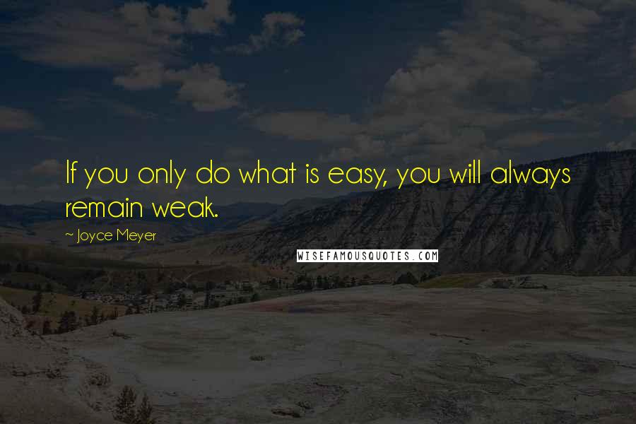 Joyce Meyer Quotes: If you only do what is easy, you will always remain weak.