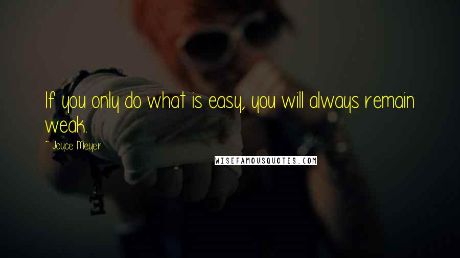 Joyce Meyer Quotes: If you only do what is easy, you will always remain weak.