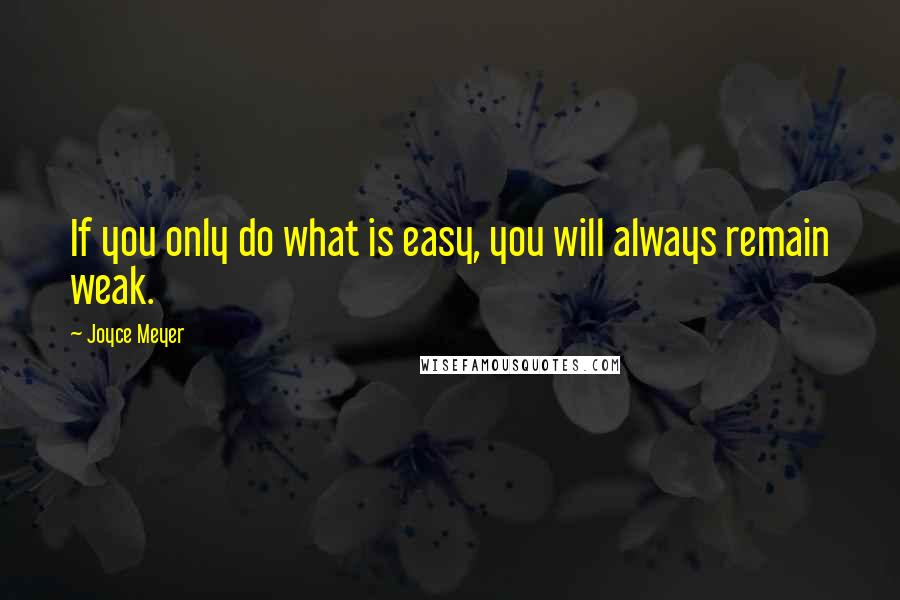 Joyce Meyer Quotes: If you only do what is easy, you will always remain weak.