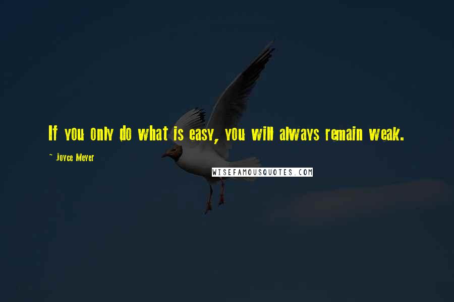 Joyce Meyer Quotes: If you only do what is easy, you will always remain weak.