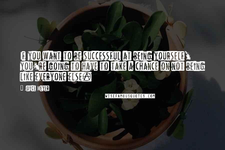 Joyce Meyer Quotes: If you want to be successful at being yourself, you're going to have to take a chance on not being like everyone else.