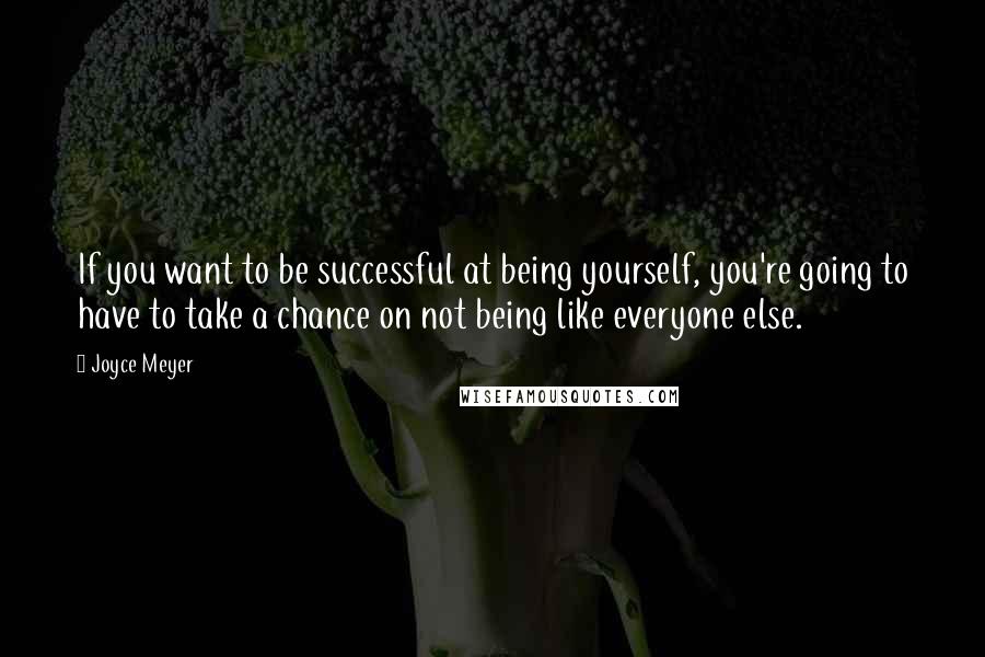 Joyce Meyer Quotes: If you want to be successful at being yourself, you're going to have to take a chance on not being like everyone else.