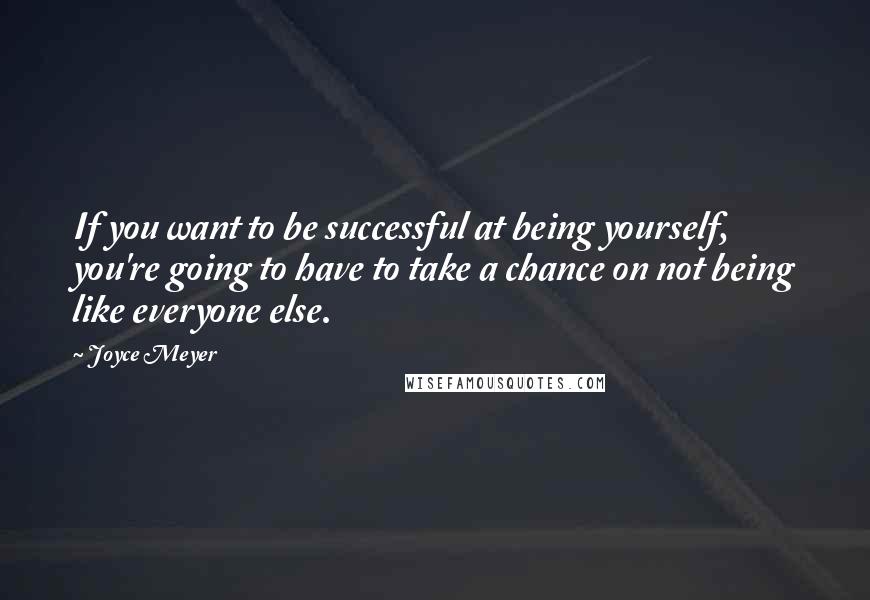 Joyce Meyer Quotes: If you want to be successful at being yourself, you're going to have to take a chance on not being like everyone else.