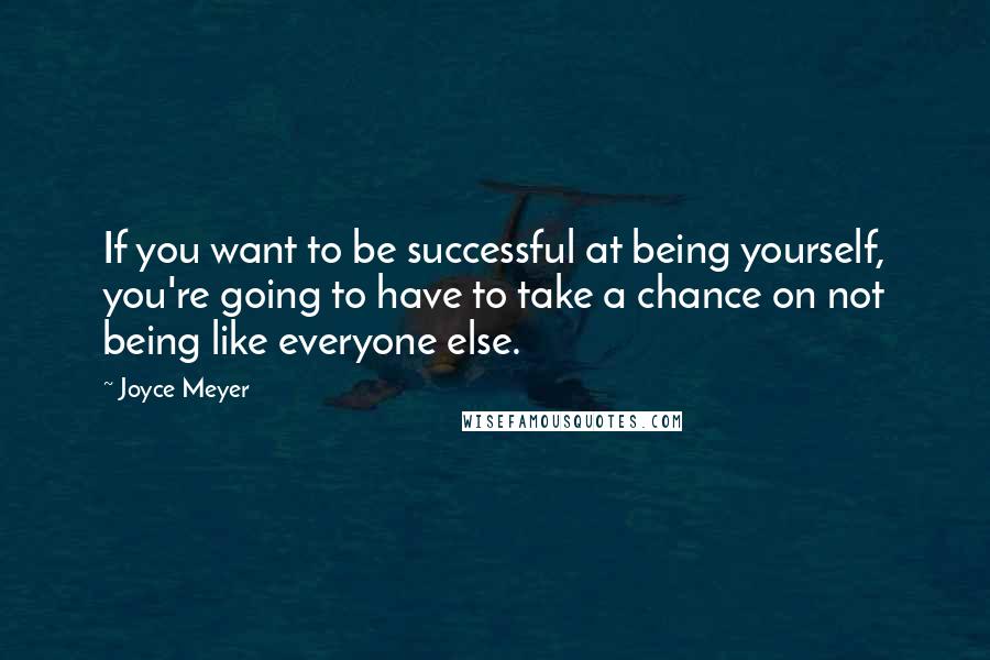 Joyce Meyer Quotes: If you want to be successful at being yourself, you're going to have to take a chance on not being like everyone else.