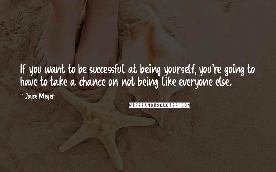 Joyce Meyer Quotes: If you want to be successful at being yourself, you're going to have to take a chance on not being like everyone else.