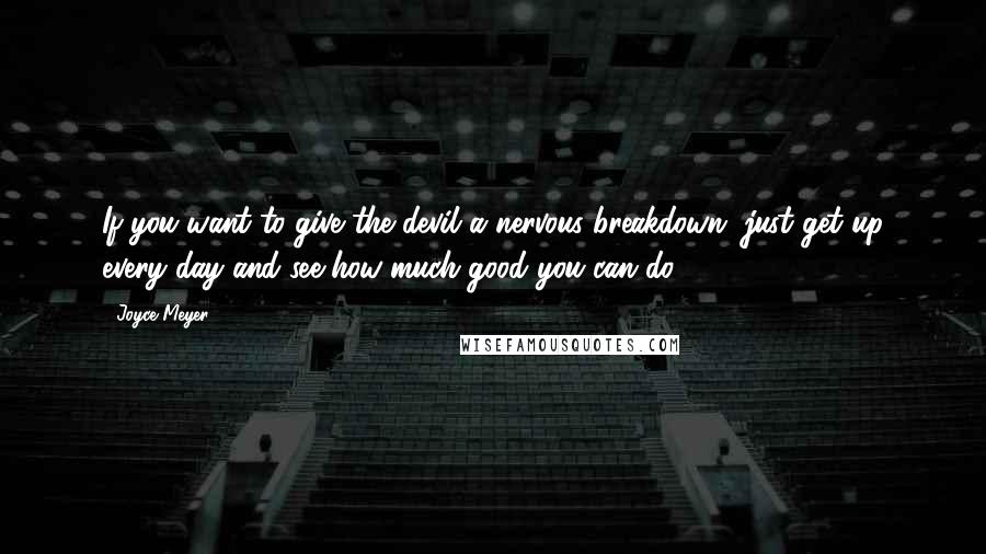 Joyce Meyer Quotes: If you want to give the devil a nervous breakdown, just get up every day and see how much good you can do.