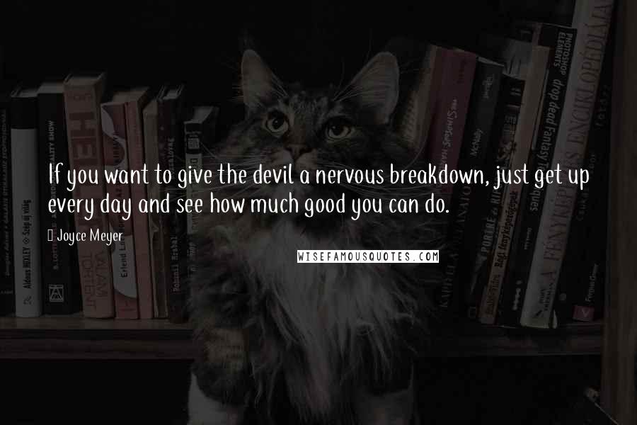 Joyce Meyer Quotes: If you want to give the devil a nervous breakdown, just get up every day and see how much good you can do.