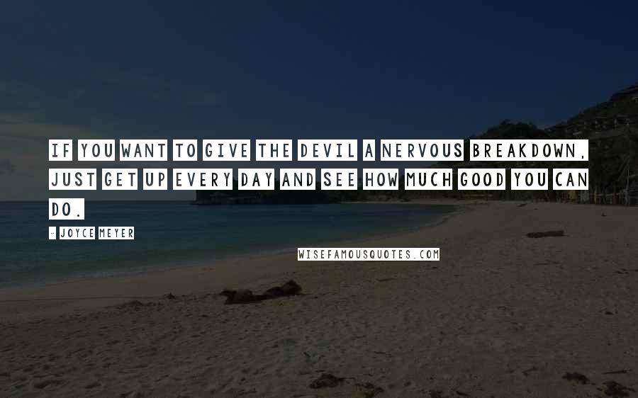 Joyce Meyer Quotes: If you want to give the devil a nervous breakdown, just get up every day and see how much good you can do.