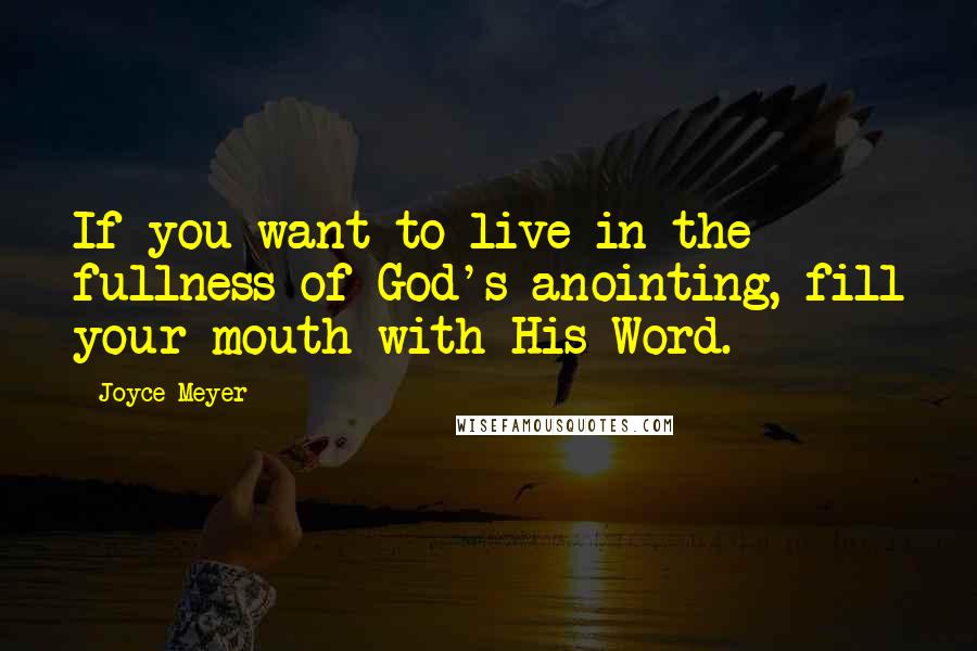 Joyce Meyer Quotes: If you want to live in the fullness of God's anointing, fill your mouth with His Word.