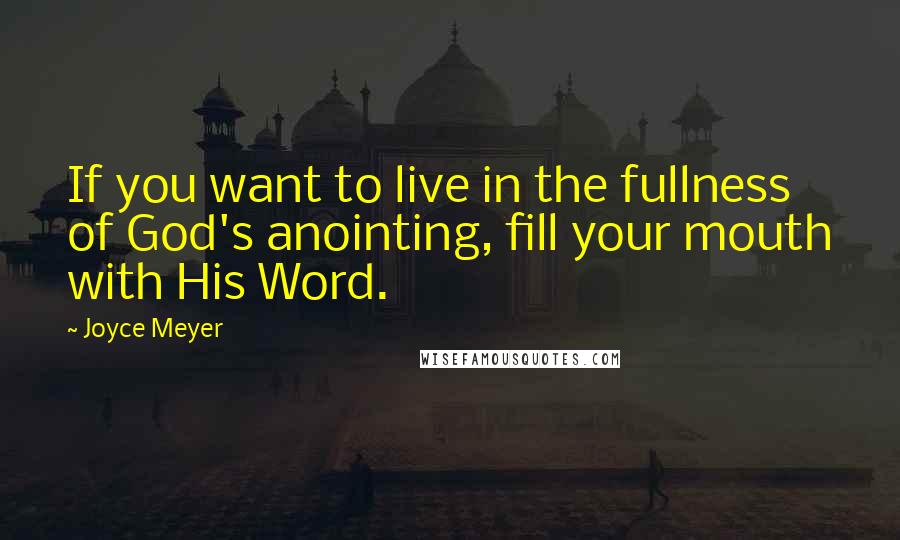 Joyce Meyer Quotes: If you want to live in the fullness of God's anointing, fill your mouth with His Word.