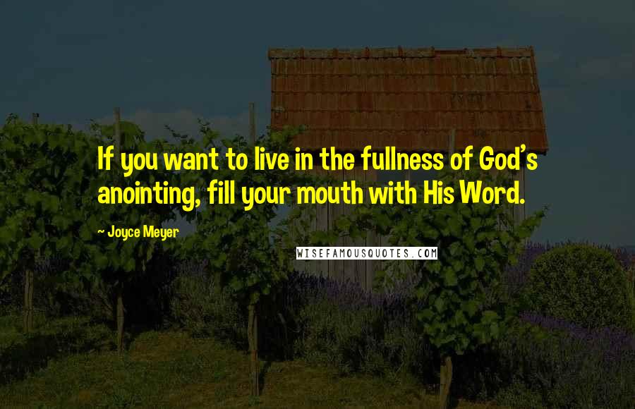 Joyce Meyer Quotes: If you want to live in the fullness of God's anointing, fill your mouth with His Word.