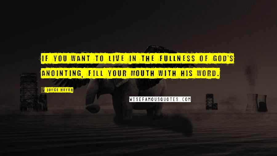 Joyce Meyer Quotes: If you want to live in the fullness of God's anointing, fill your mouth with His Word.