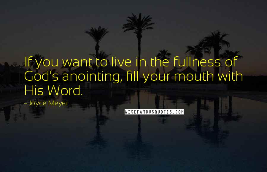 Joyce Meyer Quotes: If you want to live in the fullness of God's anointing, fill your mouth with His Word.