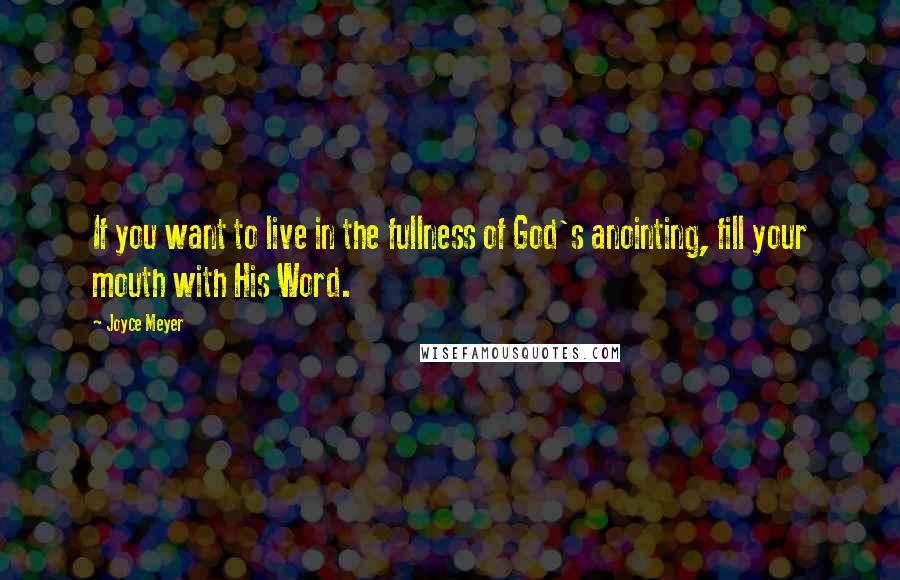 Joyce Meyer Quotes: If you want to live in the fullness of God's anointing, fill your mouth with His Word.