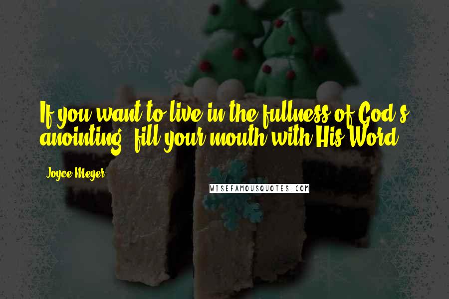 Joyce Meyer Quotes: If you want to live in the fullness of God's anointing, fill your mouth with His Word.