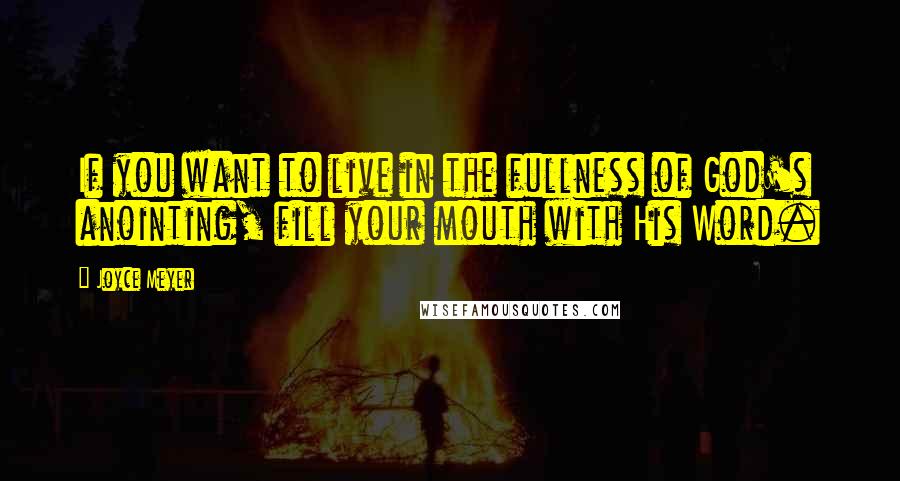 Joyce Meyer Quotes: If you want to live in the fullness of God's anointing, fill your mouth with His Word.