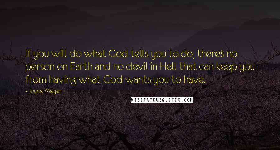 Joyce Meyer Quotes: If you will do what God tells you to do, there's no person on Earth and no devil in Hell that can keep you from having what God wants you to have.