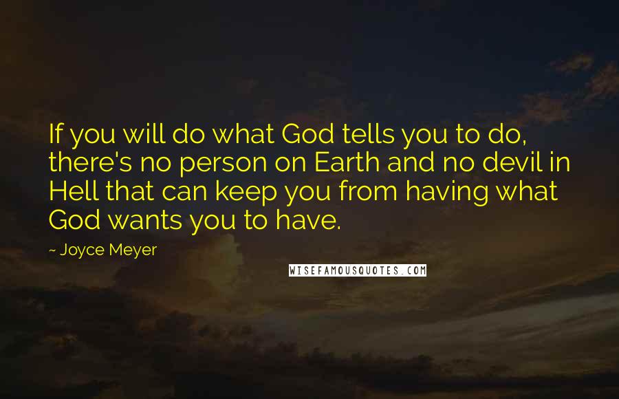 Joyce Meyer Quotes: If you will do what God tells you to do, there's no person on Earth and no devil in Hell that can keep you from having what God wants you to have.