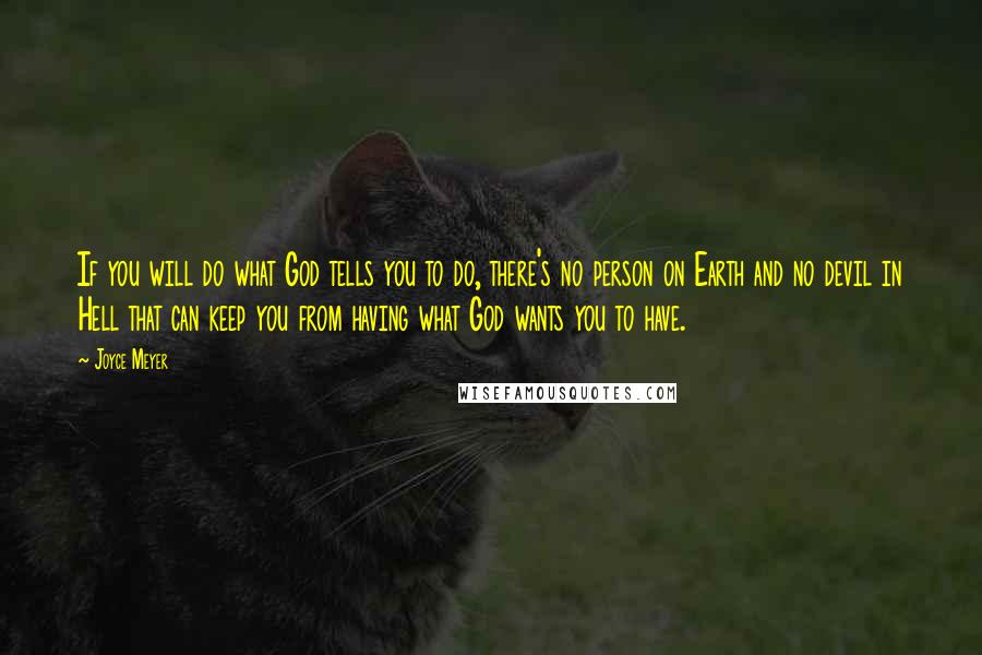 Joyce Meyer Quotes: If you will do what God tells you to do, there's no person on Earth and no devil in Hell that can keep you from having what God wants you to have.
