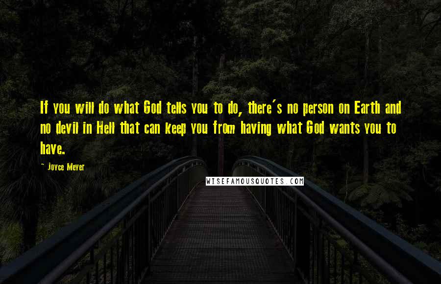 Joyce Meyer Quotes: If you will do what God tells you to do, there's no person on Earth and no devil in Hell that can keep you from having what God wants you to have.