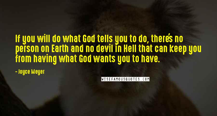 Joyce Meyer Quotes: If you will do what God tells you to do, there's no person on Earth and no devil in Hell that can keep you from having what God wants you to have.
