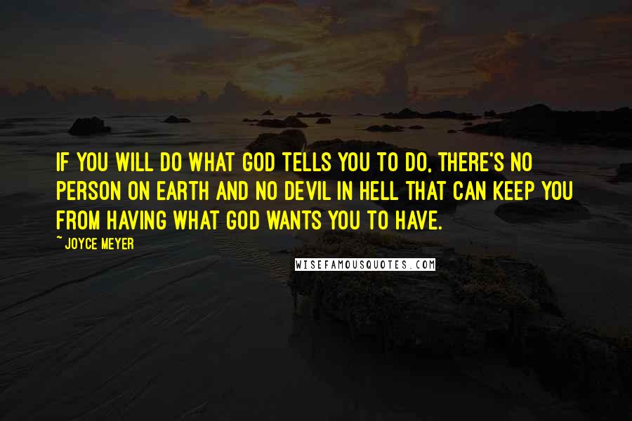 Joyce Meyer Quotes: If you will do what God tells you to do, there's no person on Earth and no devil in Hell that can keep you from having what God wants you to have.