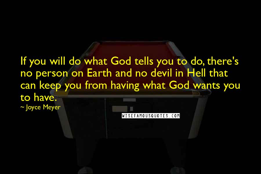 Joyce Meyer Quotes: If you will do what God tells you to do, there's no person on Earth and no devil in Hell that can keep you from having what God wants you to have.