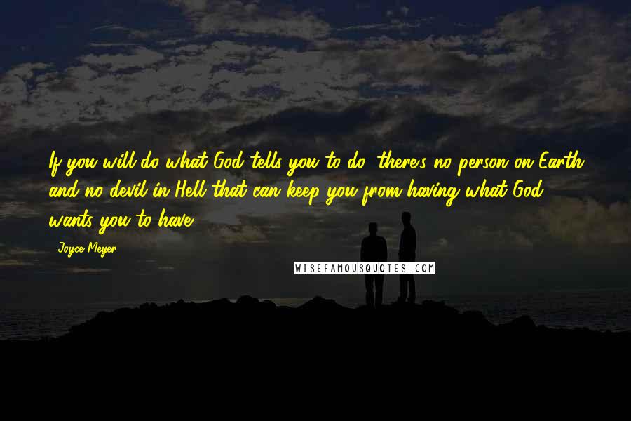 Joyce Meyer Quotes: If you will do what God tells you to do, there's no person on Earth and no devil in Hell that can keep you from having what God wants you to have.