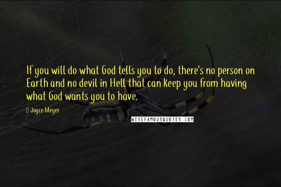 Joyce Meyer Quotes: If you will do what God tells you to do, there's no person on Earth and no devil in Hell that can keep you from having what God wants you to have.
