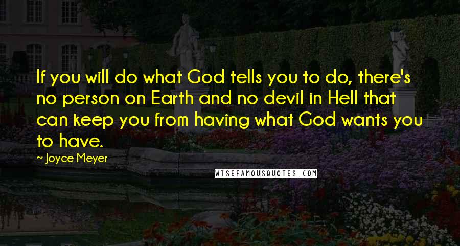Joyce Meyer Quotes: If you will do what God tells you to do, there's no person on Earth and no devil in Hell that can keep you from having what God wants you to have.