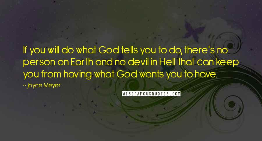Joyce Meyer Quotes: If you will do what God tells you to do, there's no person on Earth and no devil in Hell that can keep you from having what God wants you to have.