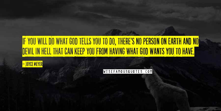 Joyce Meyer Quotes: If you will do what God tells you to do, there's no person on Earth and no devil in Hell that can keep you from having what God wants you to have.