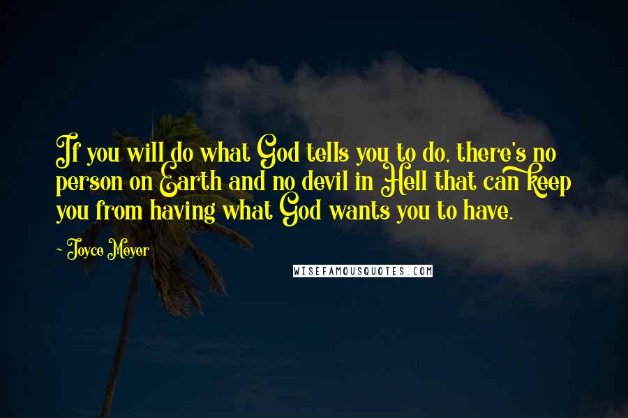 Joyce Meyer Quotes: If you will do what God tells you to do, there's no person on Earth and no devil in Hell that can keep you from having what God wants you to have.