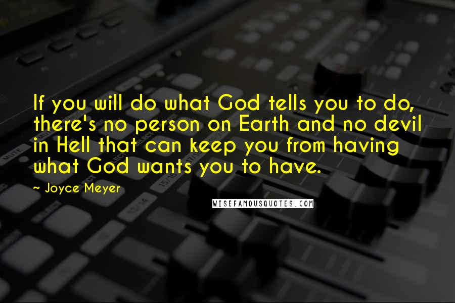 Joyce Meyer Quotes: If you will do what God tells you to do, there's no person on Earth and no devil in Hell that can keep you from having what God wants you to have.
