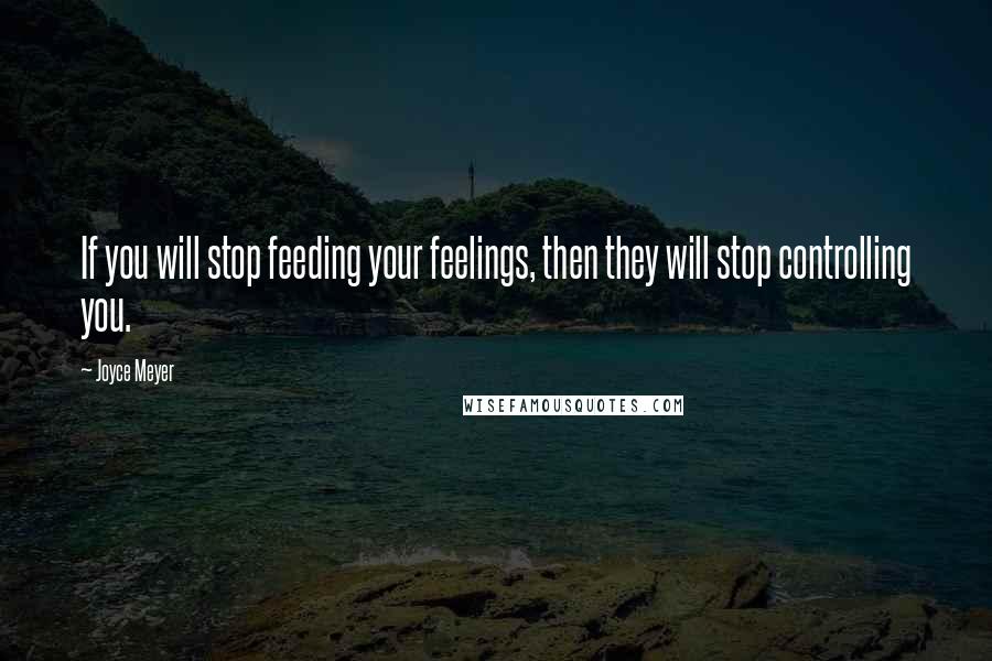 Joyce Meyer Quotes: If you will stop feeding your feelings, then they will stop controlling you.